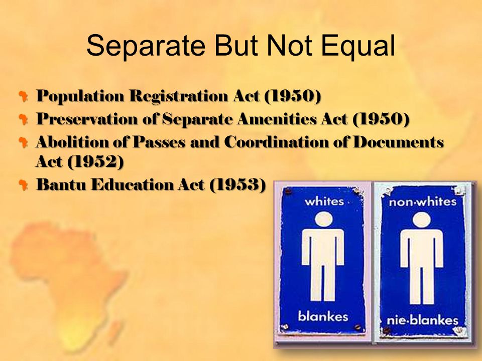 Separate But Not Equal Population Registration Act (1950) Preservation of Separate Amenities Act (1950) Abolition of Passes and Coordination of Documents Act (1952) Bantu Education Act (1953)