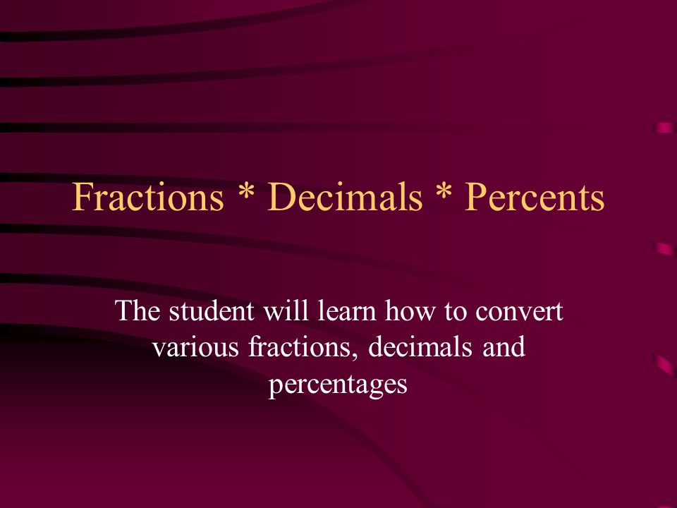 Fractions * Decimals * Percents The student will learn how to convert various fractions, decimals and percentages