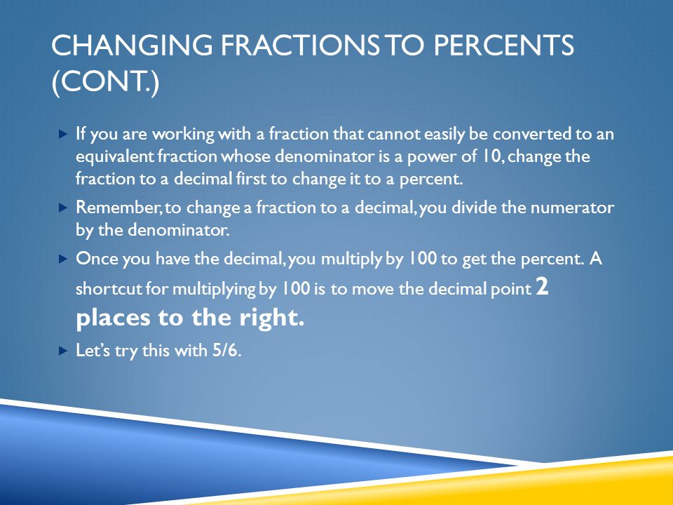 CHANGING FRACTIONS TO PERCENTS (CONT.)  If you are working with a fraction that cannot easily be converted to an equivalent fraction whose denominator is a power of 10, change the fraction to a decimal first to change it to a percent.