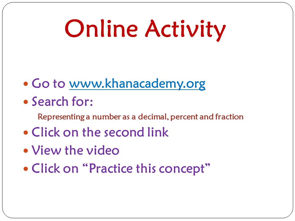 Online Activity Go to   Search for: Representing a number as a decimal, percent and fraction Click on the second link View the video Click on Practice this concept