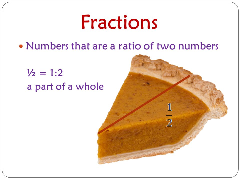 Fractions Numbers that are a ratio of two numbers ½ = 1:2 a part of a whole