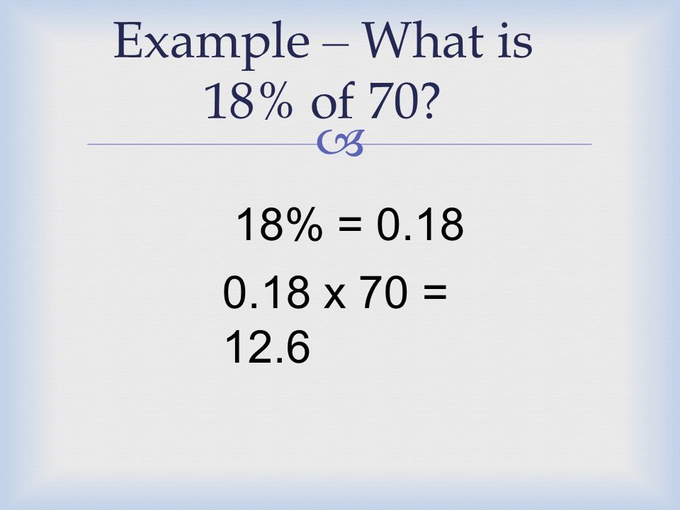  Example – What is 18% of 70 18% = x 70 = 12.6