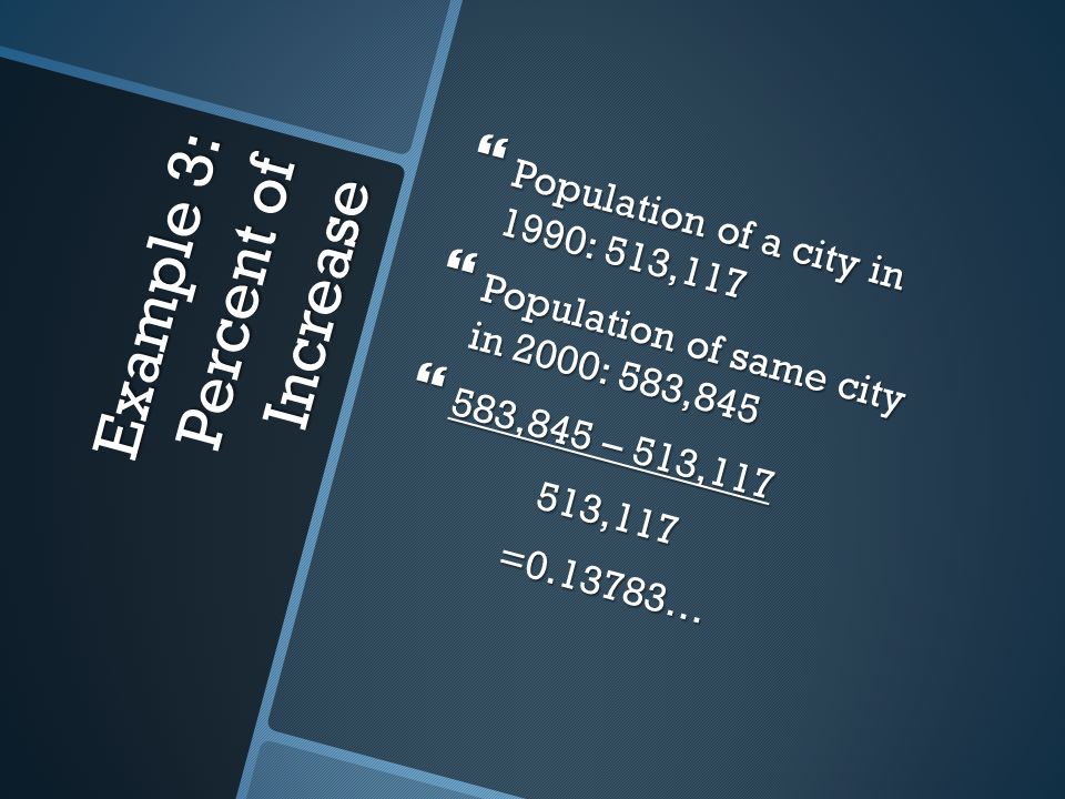 Example 3: Percent of Increase  Population of a city in 1990: 513,117  Population of same city in 2000: 583,845  583,845 – 513, , ,117= …