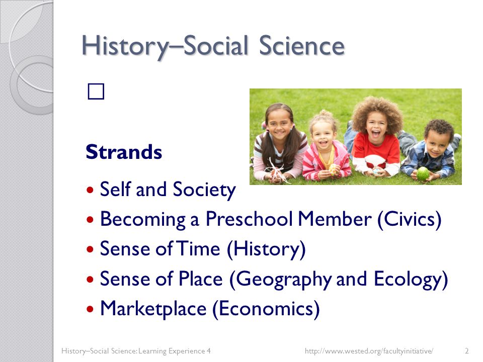 History – Social Science Strands Self and Society Becoming a Preschool Member (Civics) Sense of Time (History) Sense of Place (Geography and Ecology) Marketplace (Economics) History–Social Science: Learning Experience 4