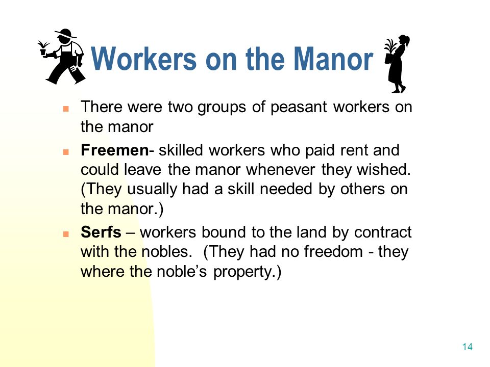 14 Workers on the Manor There were two groups of peasant workers on the manor Freemen- skilled workers who paid rent and could leave the manor whenever they wished.