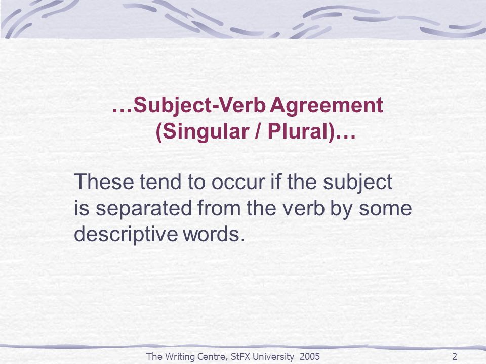 The Writing Centre, StFX University …Subject-Verb Agreement (Singular / Plural)… These tend to occur if the subject is separated from the verb by some descriptive words.