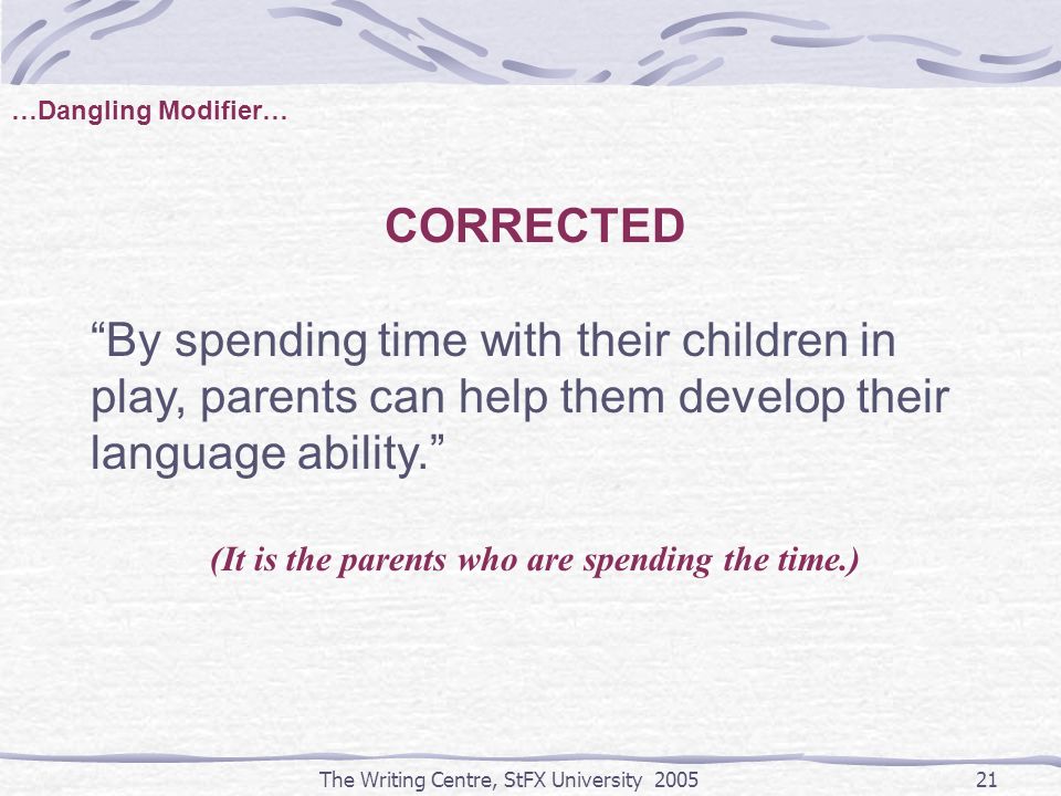 The Writing Centre, StFX University CORRECTED By spending time with their children in play, parents can help them develop their language ability. (It is the parents who are spending the time.) …Dangling Modifier…