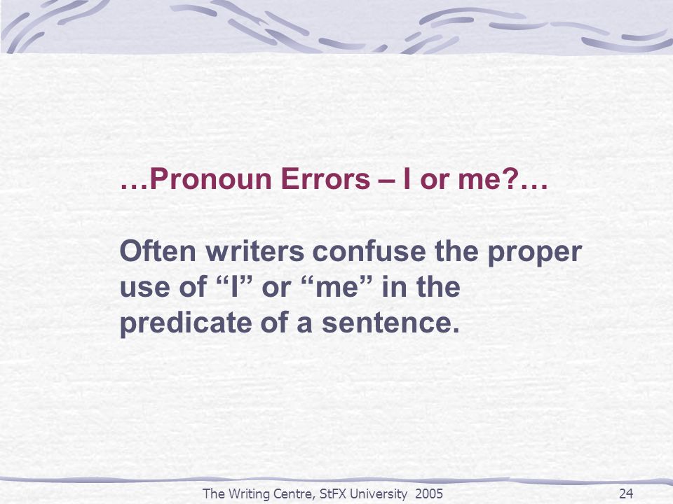 The Writing Centre, StFX University …Pronoun Errors – I or me … Often writers confuse the proper use of I or me in the predicate of a sentence.
