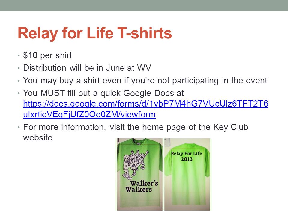 Relay for Life T-shirts $10 per shirt Distribution will be in June at WV You may buy a shirt even if you’re not participating in the event You MUST fill out a quick Google Docs at   uIxrtieVEqFjUfZ0Oe0ZM/viewform   uIxrtieVEqFjUfZ0Oe0ZM/viewform For more information, visit the home page of the Key Club website