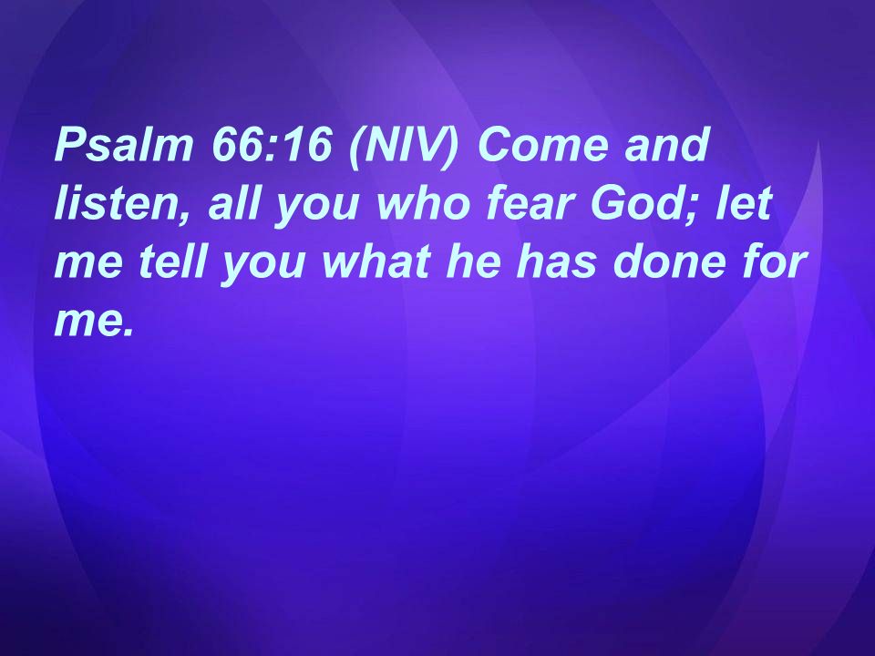 Psalm 66:16 (NIV) Come and listen, all you who fear God; let me tell you what he has done for me.