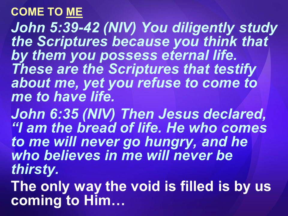 COME TO ME John 5:39-42 (NIV) You diligently study the Scriptures because you think that by them you possess eternal life.