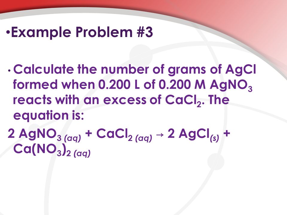 Example Problem #3 Calculate the number of grams of AgCl formed when L of M AgNO 3 reacts with an excess of CaCl 2.