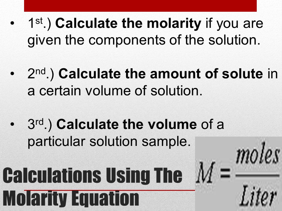 Calculations Using The Molarity Equation 1 st.) Calculate the molarity if you are given the components of the solution.