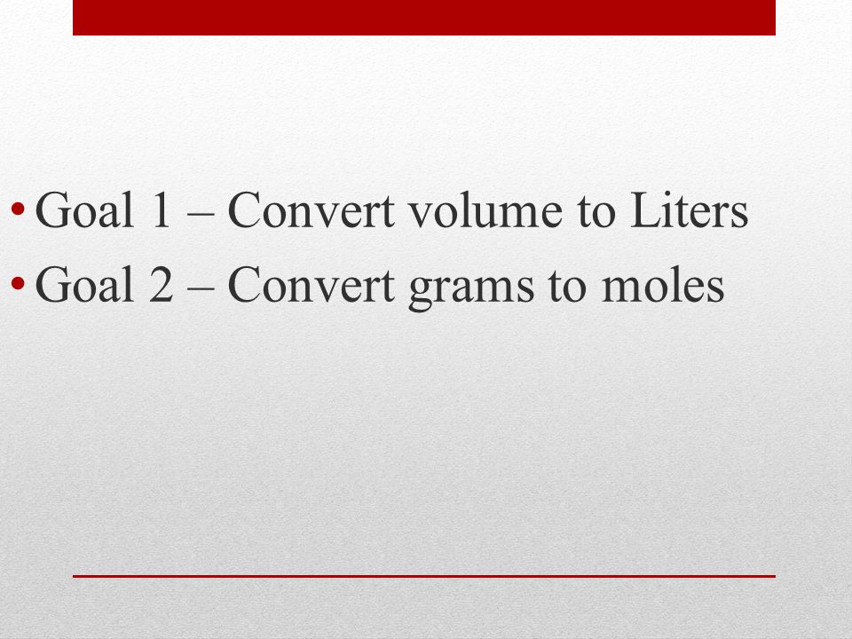 Goal 1 – Convert volume to Liters Goal 2 – Convert grams to moles