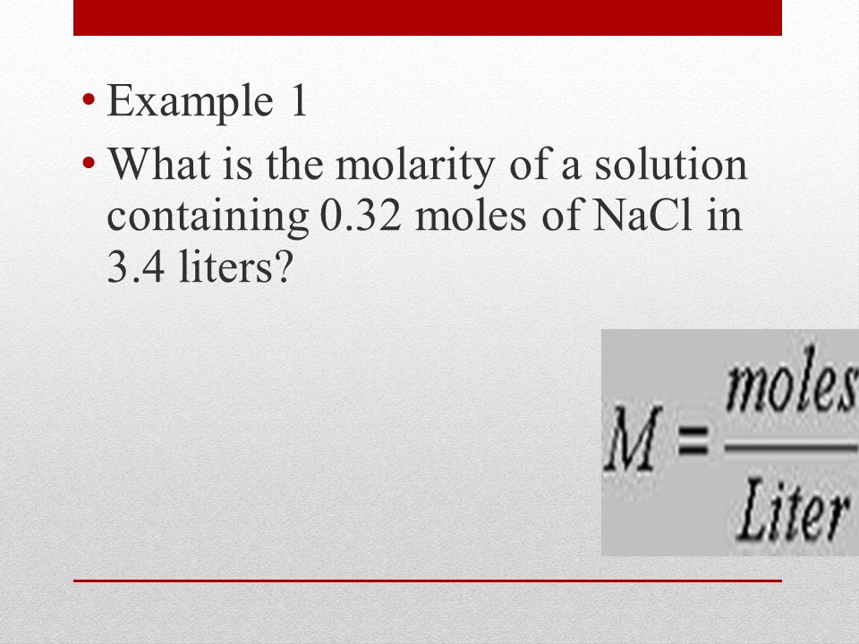 Example 1 What is the molarity of a solution containing 0.32 moles of NaCl in 3.4 liters