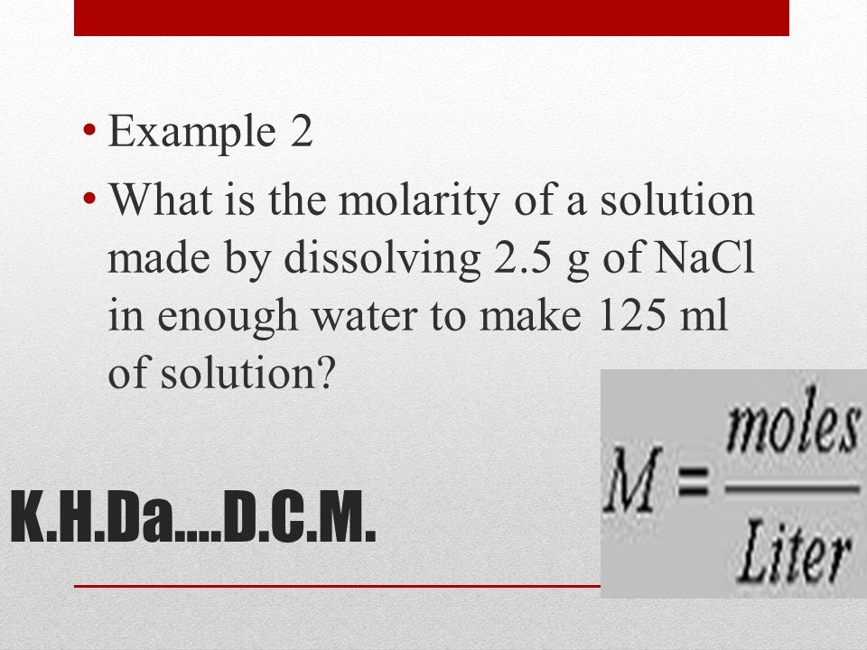Example 2 What is the molarity of a solution made by dissolving 2.5 g of NaCl in enough water to make 125 ml of solution.