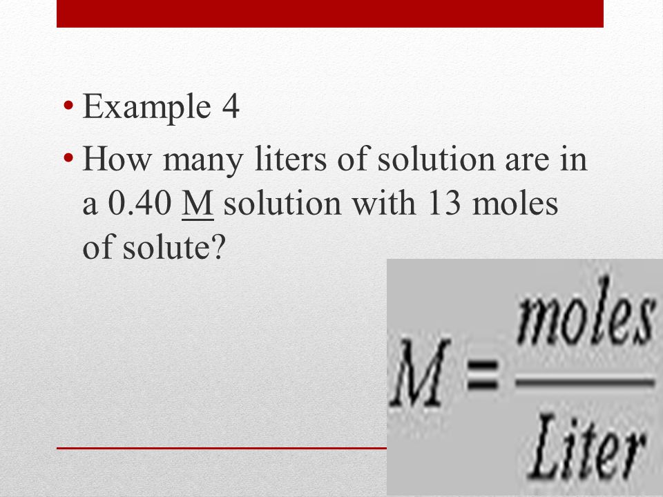 Example 4 How many liters of solution are in a 0.40 M solution with 13 moles of solute