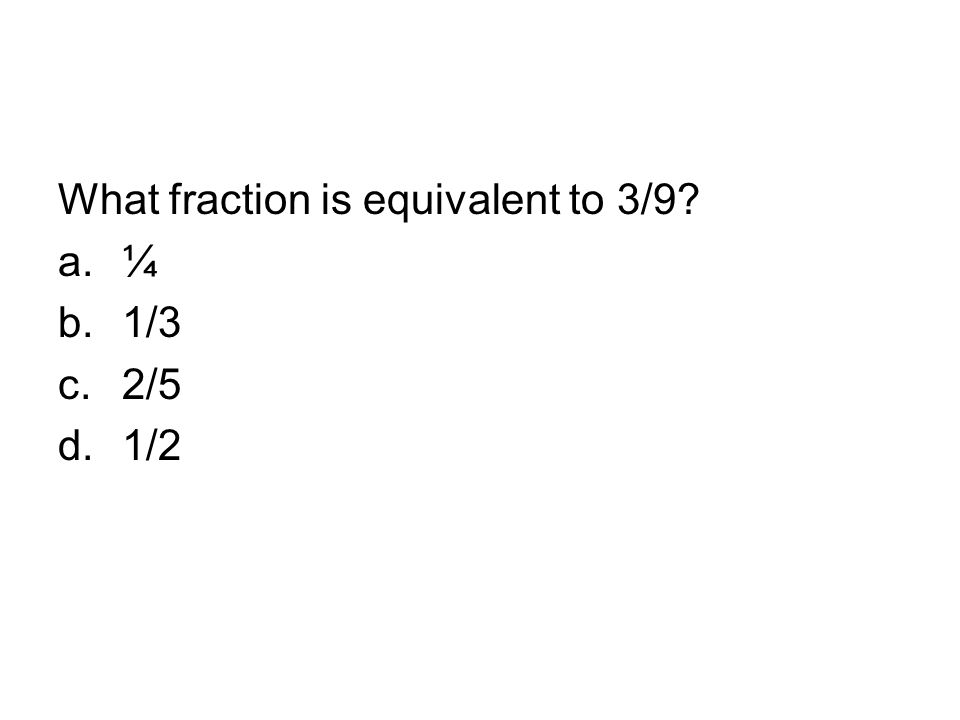 What fraction is equivalent to 3/9 a.¼ b.1/3 c.2/5 d.1/2