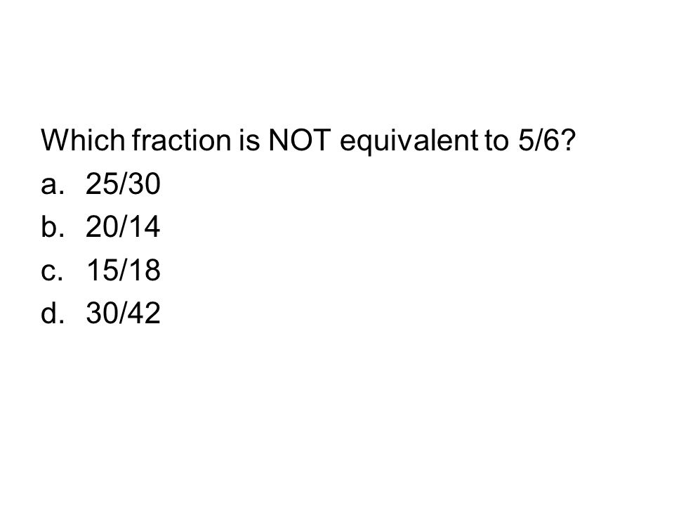 Which fraction is NOT equivalent to 5/6 a.25/30 b.20/14 c.15/18 d.30/42