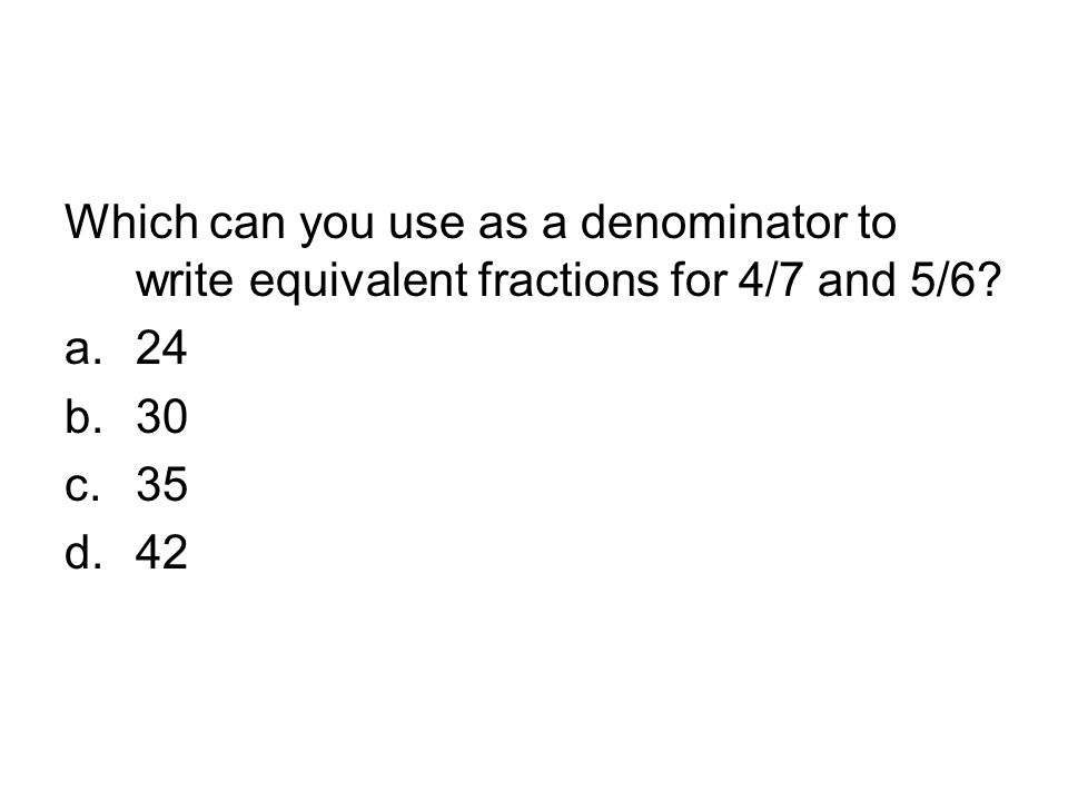 Which can you use as a denominator to write equivalent fractions for 4/7 and 5/6.