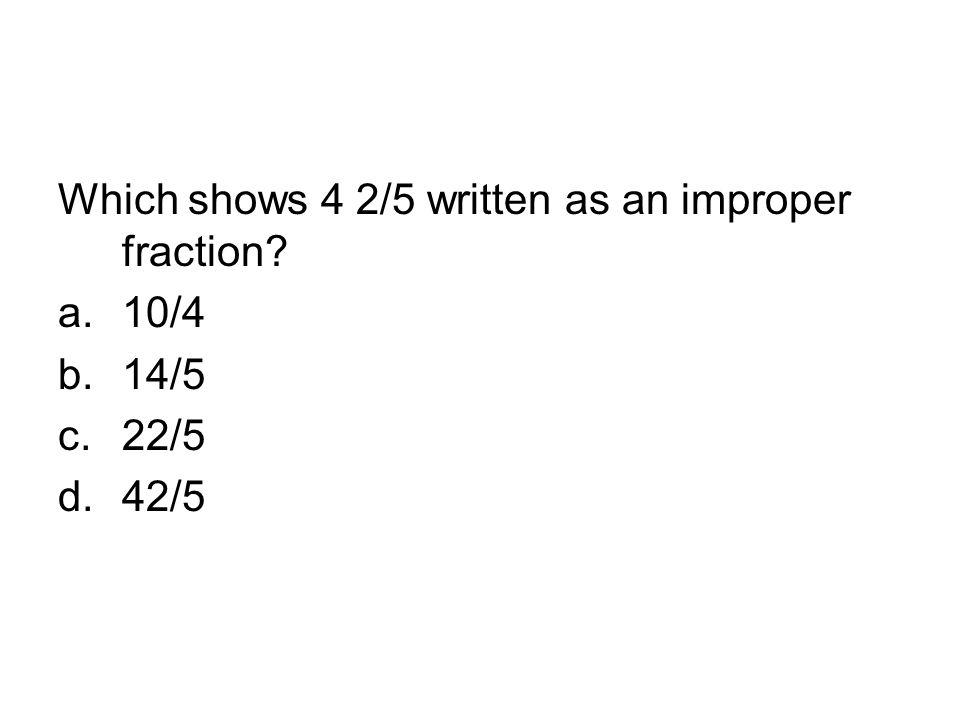 Which shows 4 2/5 written as an improper fraction a.10/4 b.14/5 c.22/5 d.42/5