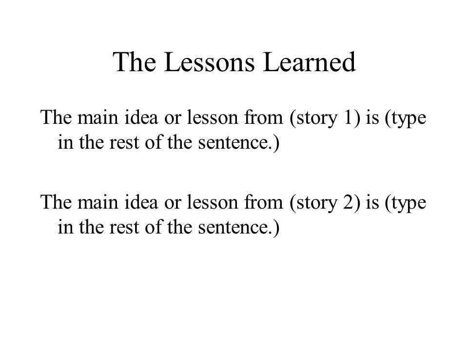 The Lessons Learned The main idea or lesson from (story 1) is (type in the rest of the sentence.) The main idea or lesson from (story 2) is (type in the rest of the sentence.)