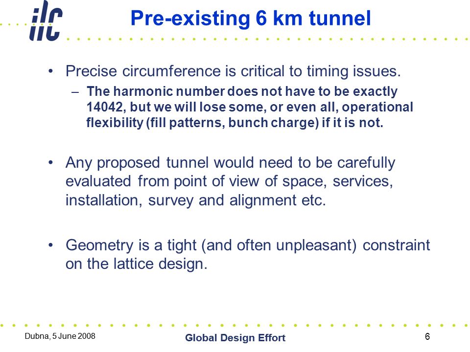 Dubna, 5 June 2008 Global Design Effort Pre-existing 6 km tunnel Precise circumference is critical to timing issues.