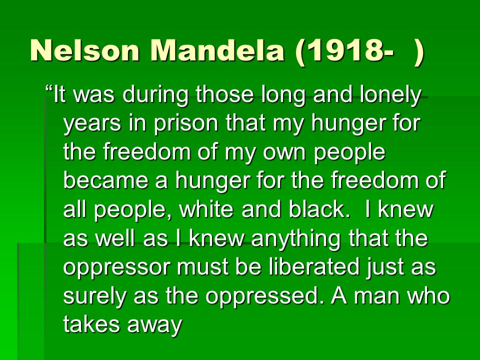 Nelson Mandela (1918- ) It was during those long and lonely years in prison that my hunger for the freedom of my own people became a hunger for the freedom of all people, white and black.