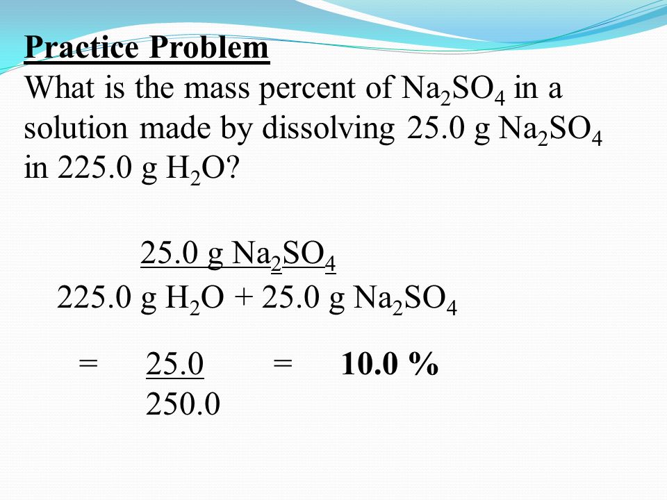 Practice Problem What is the mass percent of Na 2 SO 4 in a solution made by dissolving 25.0 g Na 2 SO 4 in g H 2 O.