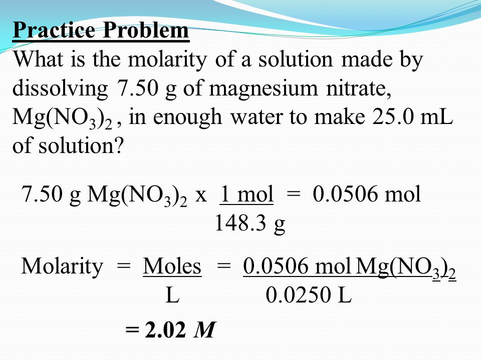 Practice Problem What is the molarity of a solution made by dissolving 7.50 g of magnesium nitrate, Mg(NO 3 ) 2, in enough water to make 25.0 mL of solution.