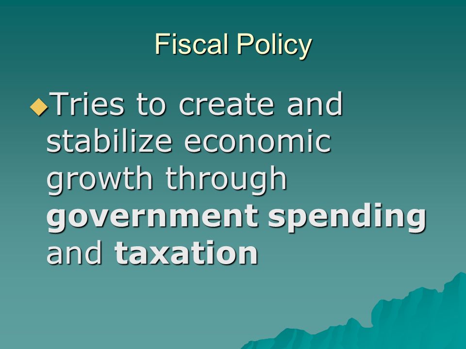 Fiscal Policy  Tries to create and stabilize economic growth through government spending and taxation