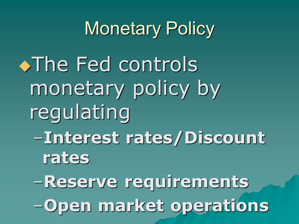 Monetary Policy  The Fed controls monetary policy by regulating –Interest rates/Discount rates –Reserve requirements –Open market operations
