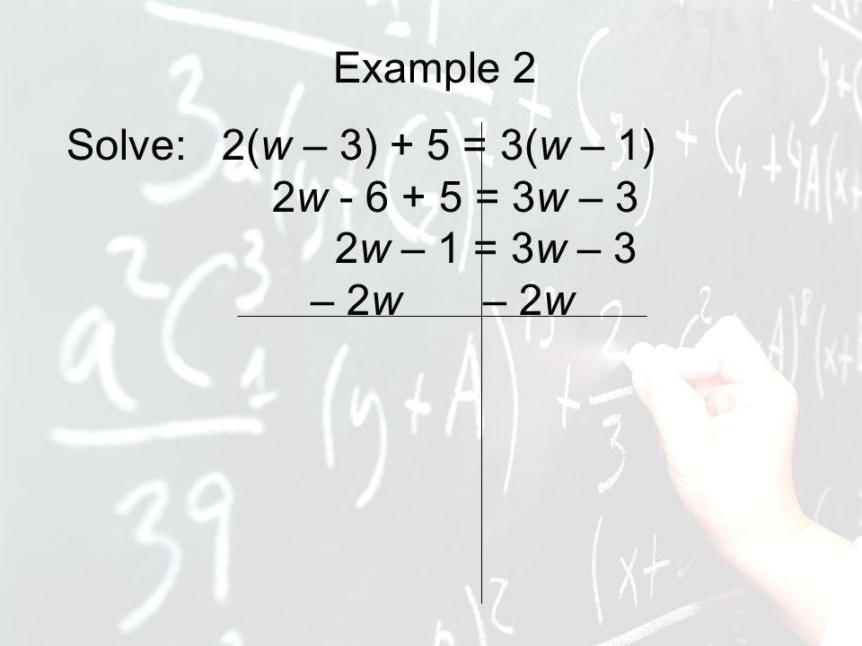 Example 2 Solve: 2(w – 3) + 5 = 3(w – 1) 2w = 3w – 3 2w – 1 = 3w – 3 – 2w – 2w