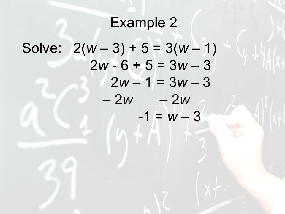 Example 2 Solve: 2(w – 3) + 5 = 3(w – 1) 2w = 3w – 3 2w – 1 = 3w – 3 – 2w – 2w -1 = w – 3