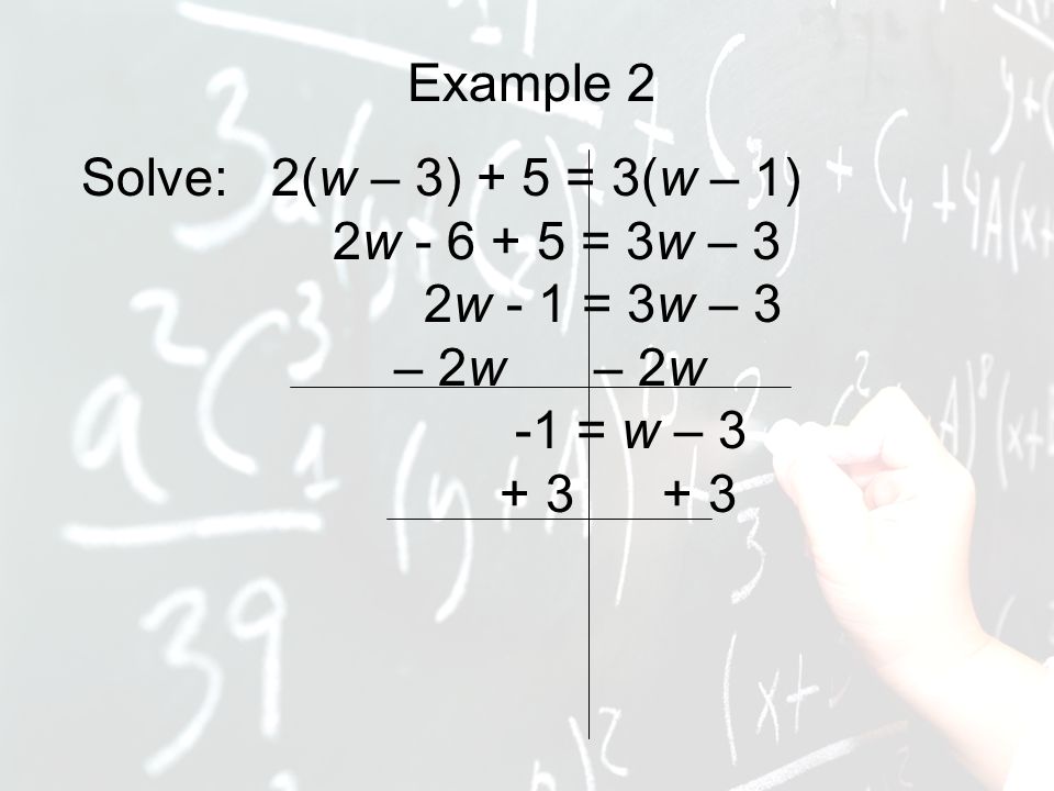 Example 2 Solve: 2(w – 3) + 5 = 3(w – 1) 2w = 3w – 3 2w - 1 = 3w – 3 – 2w – 2w -1 = w –