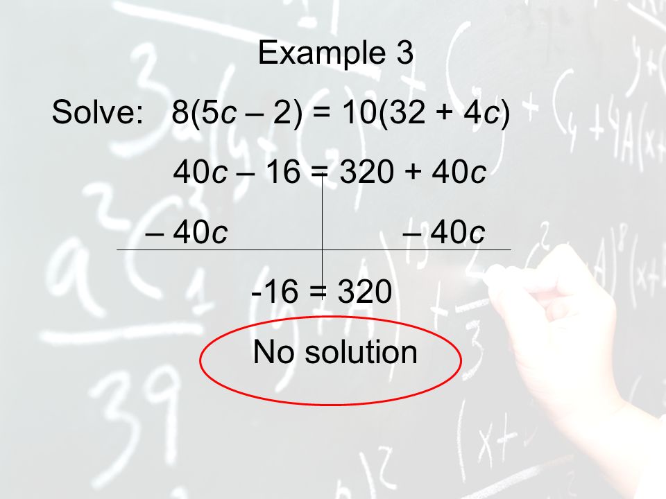 Example 3 Solve: 8(5c – 2) = 10(32 + 4c) 40c – 16 = c – 40c – 40c -16 = 320 No solution