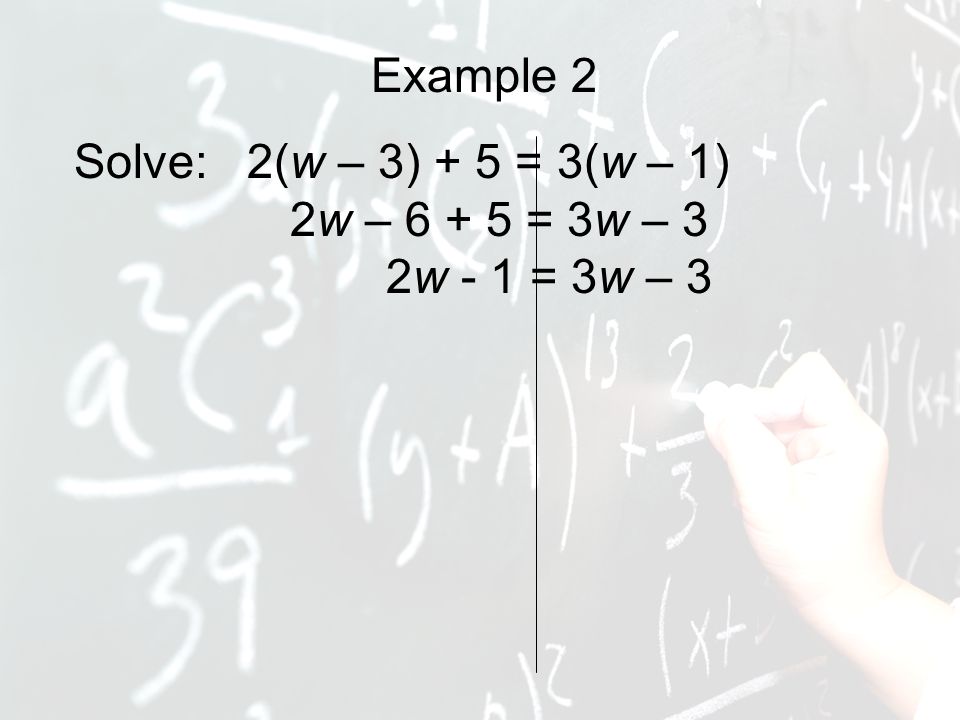 Example 2 Solve: 2(w – 3) + 5 = 3(w – 1) 2w – = 3w – 3 2w - 1 = 3w – 3