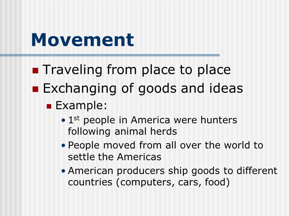 Movement Traveling from place to place Exchanging of goods and ideas Example: 1 st people in America were hunters following animal herds People moved from all over the world to settle the Americas American producers ship goods to different countries (computers, cars, food)