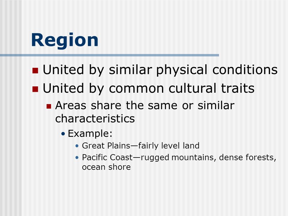 Region United by similar physical conditions United by common cultural traits Areas share the same or similar characteristics Example: Great Plains—fairly level land Pacific Coast—rugged mountains, dense forests, ocean shore