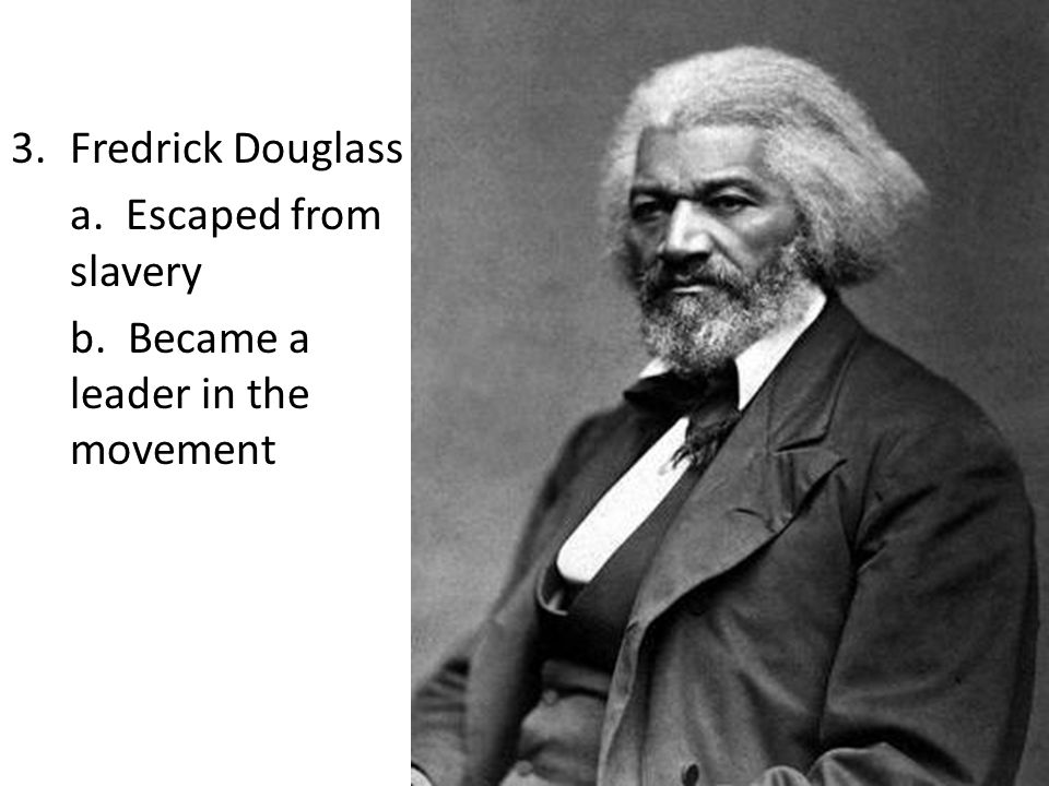 3.Fredrick Douglass a. Escaped from slavery b. Became a leader in the movement