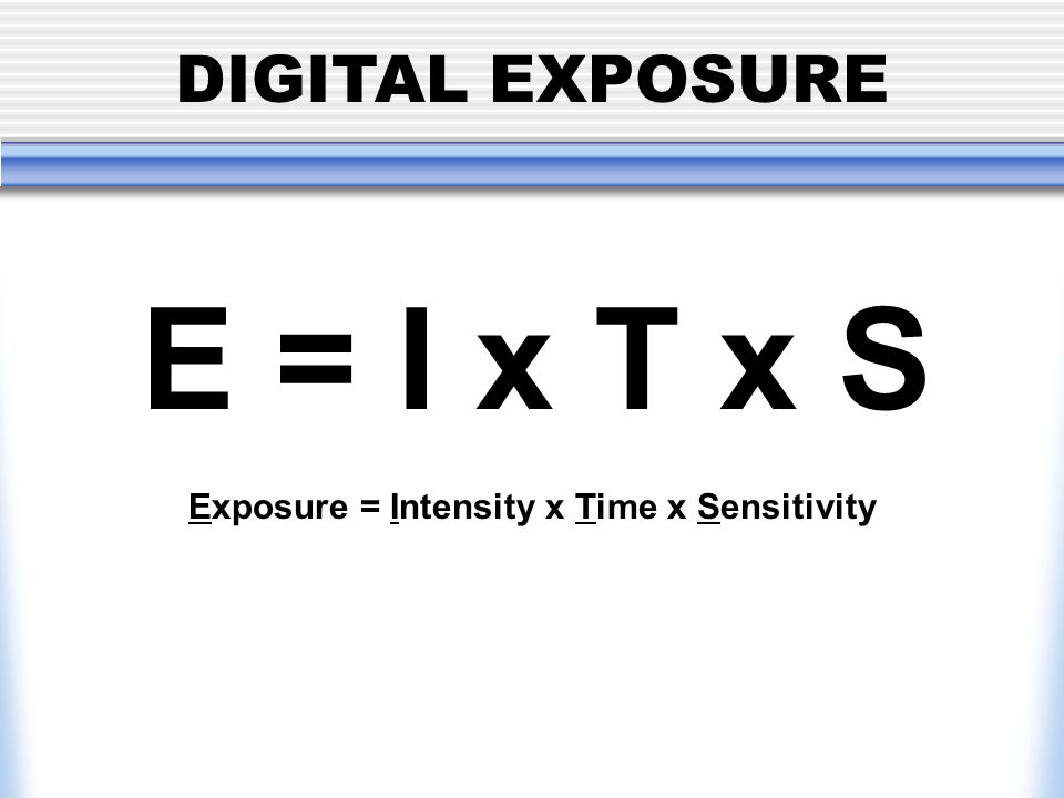 DIGITAL EXPOSURE E = I x T x S Exposure = Intensity x Time x Sensitivity