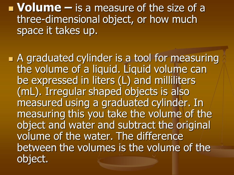 Volume – is a measure of the size of a three-dimensional object, or how much space it takes up.