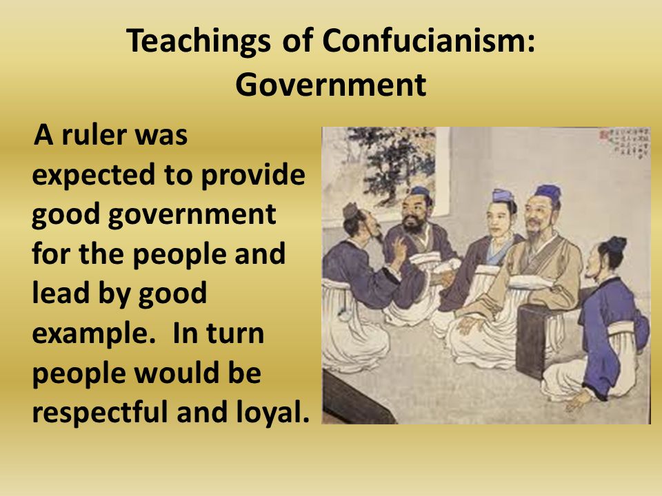 Teachings of Confucianism: Government A ruler was expected to provide good government for the people and lead by good example.
