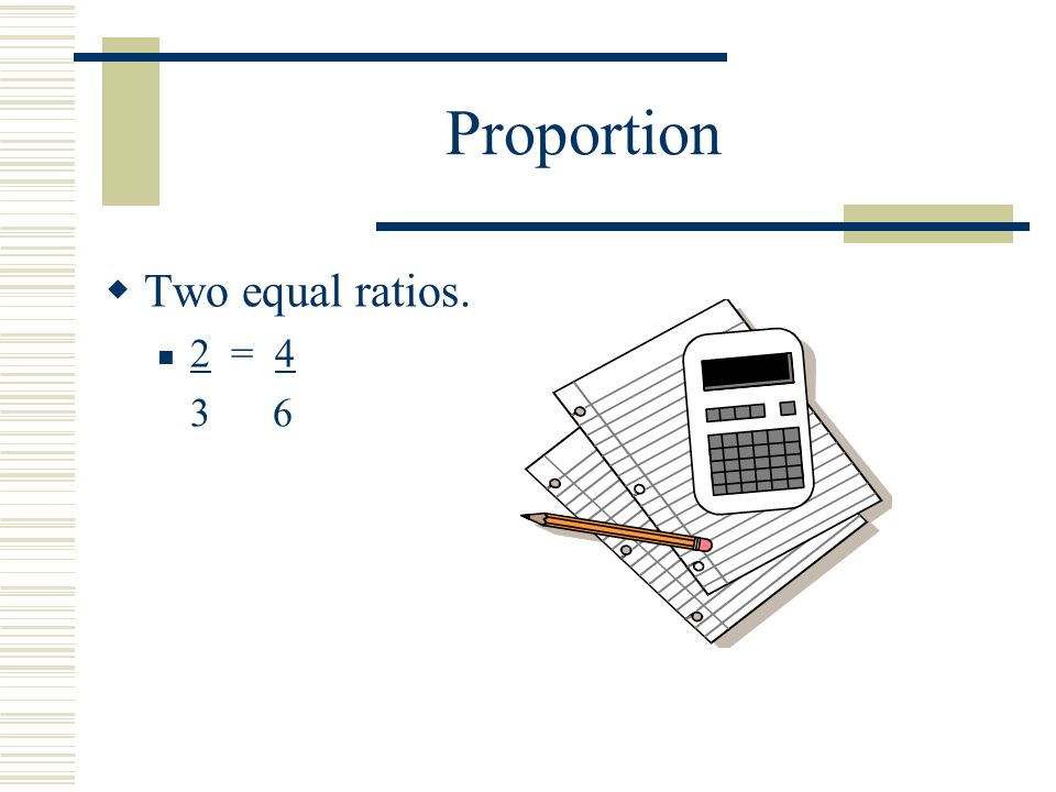 Proportion  Two equal ratios. 2 = 4 3 6