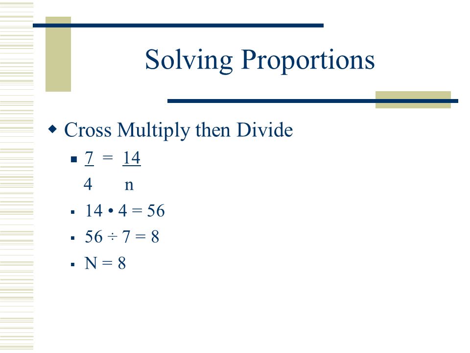 Solving Proportions  Cross Multiply then Divide 7 = 14 4 n  14 4 = 56  56 ÷ 7 = 8  N = 8