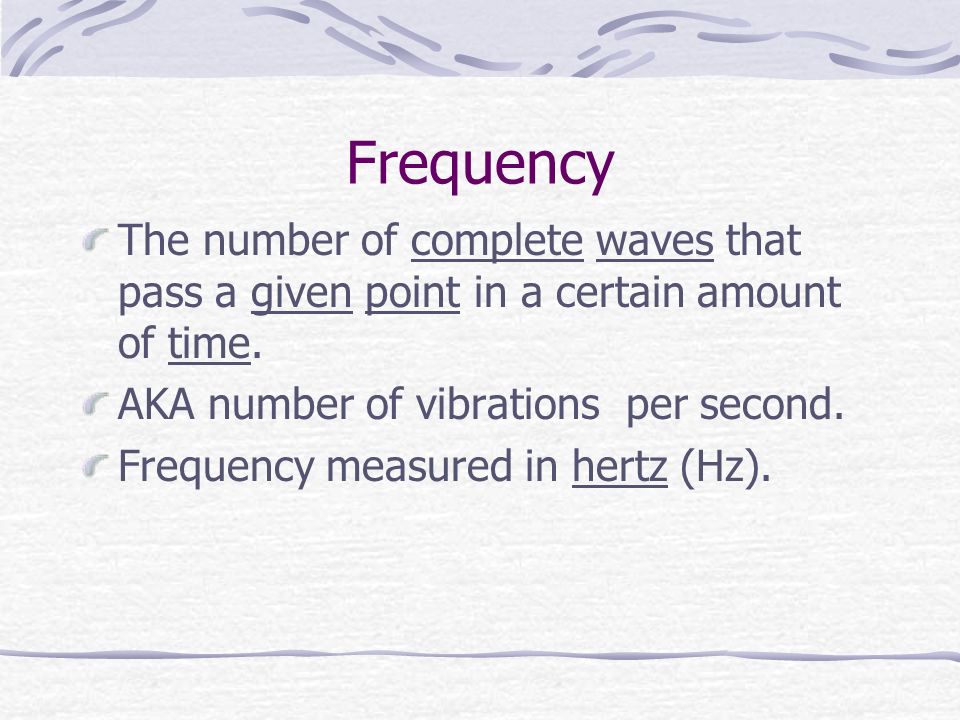 Frequency The number of complete waves that pass a given point in a certain amount of time.