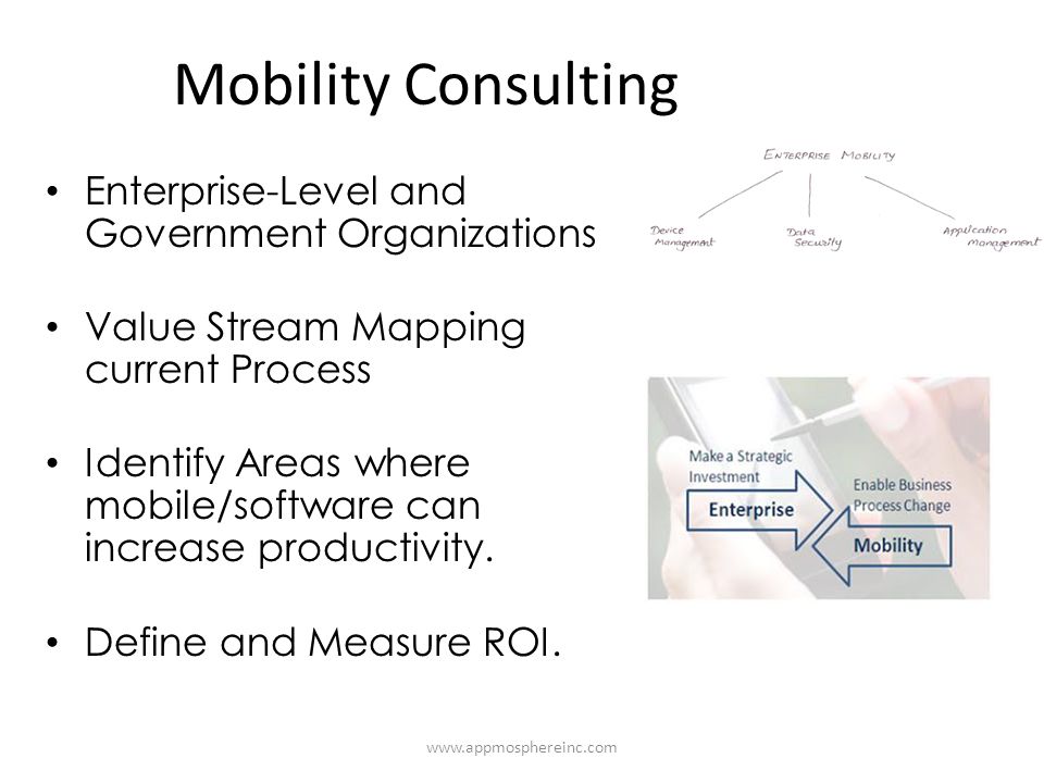 Mobility Consulting Enterprise-Level and Government Organizations Value Stream Mapping current Process Identify Areas where mobile/software can increase productivity.