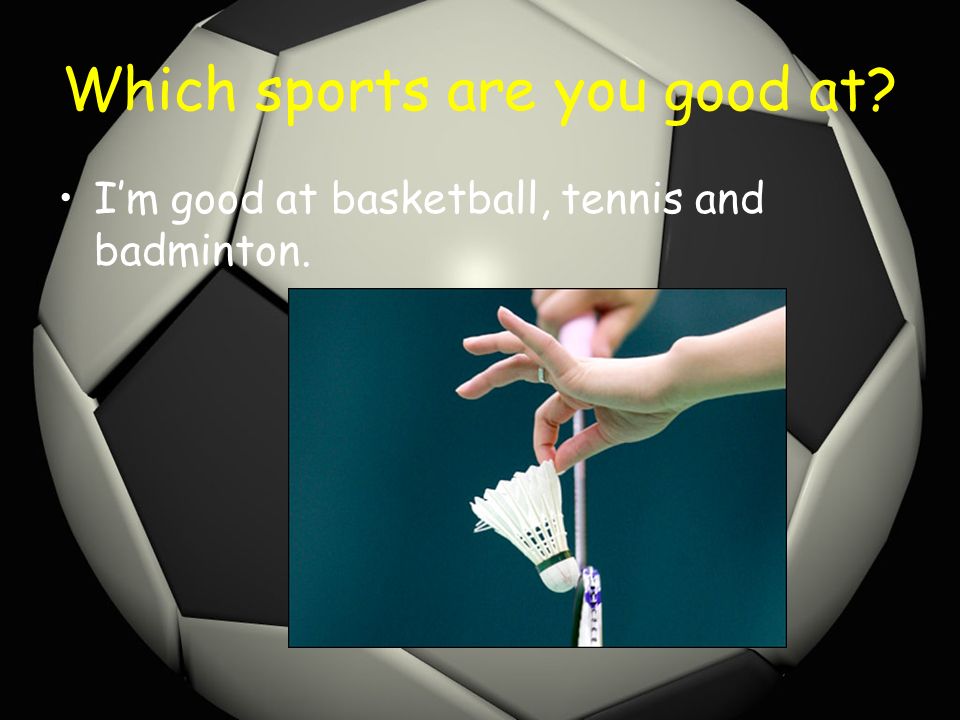 Which sports are you good at I’m good at basketball, tennis and badminton.