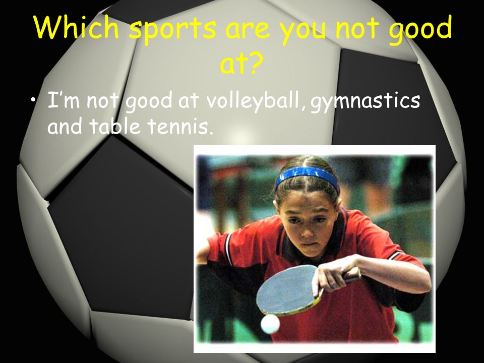 Which sports are you not good at I’m not good at volleyball, gymnastics and table tennis.