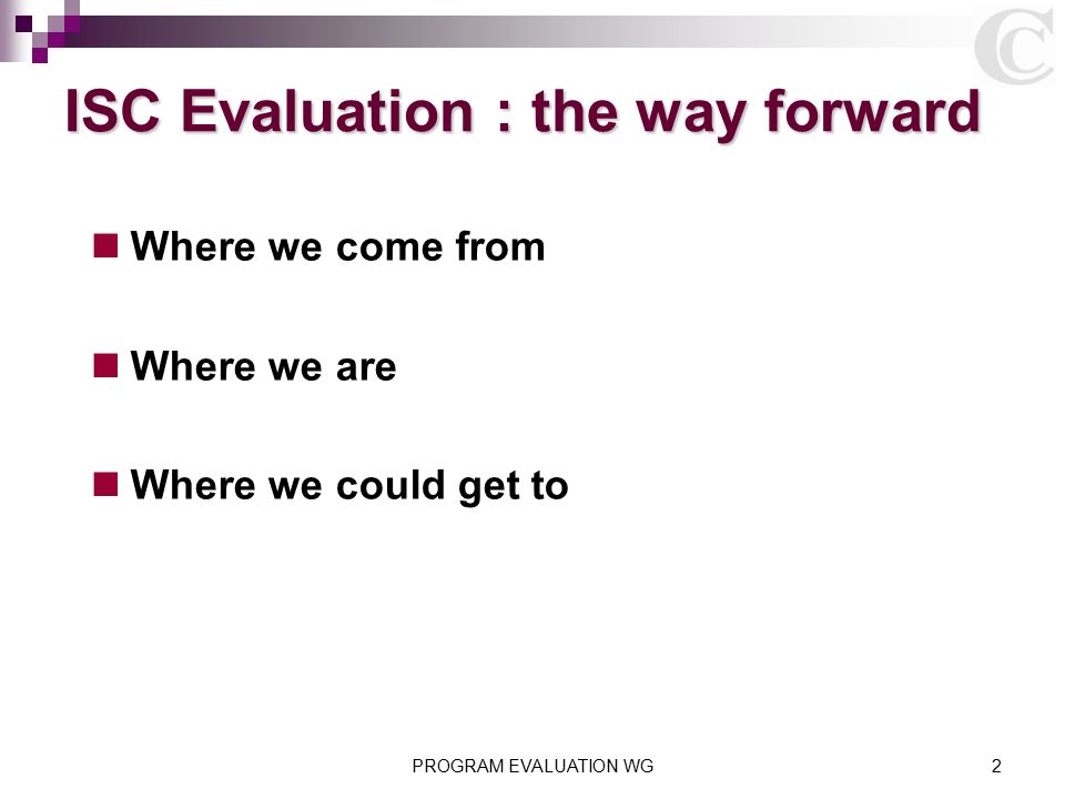 ISC Evaluation : the way forward Where we come from Where we are Where we could get to PROGRAM EVALUATION WG2